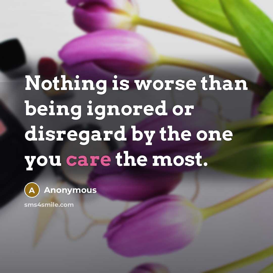 “Nothing is worse than being ignored or disregard by the one you care the most.” quote by Anonymous