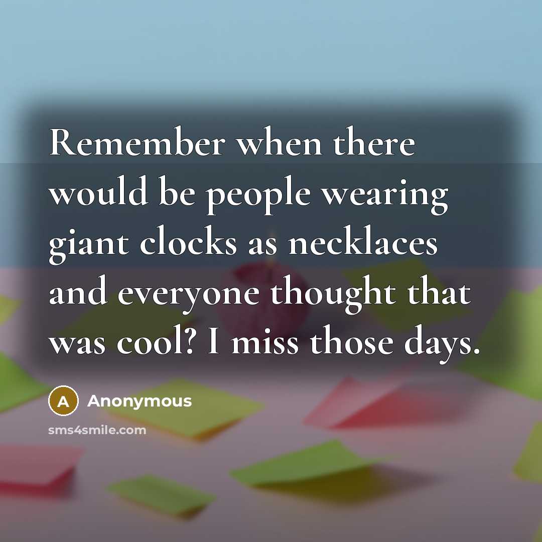 “Remember when there would be people wearing giant clocks as necklaces and everyone thought that was cool? I miss those days.” quote by Anonymous