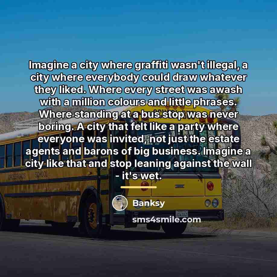 “Imagine a city where graffiti wasn't illegal, a city where…” quote by Banksy