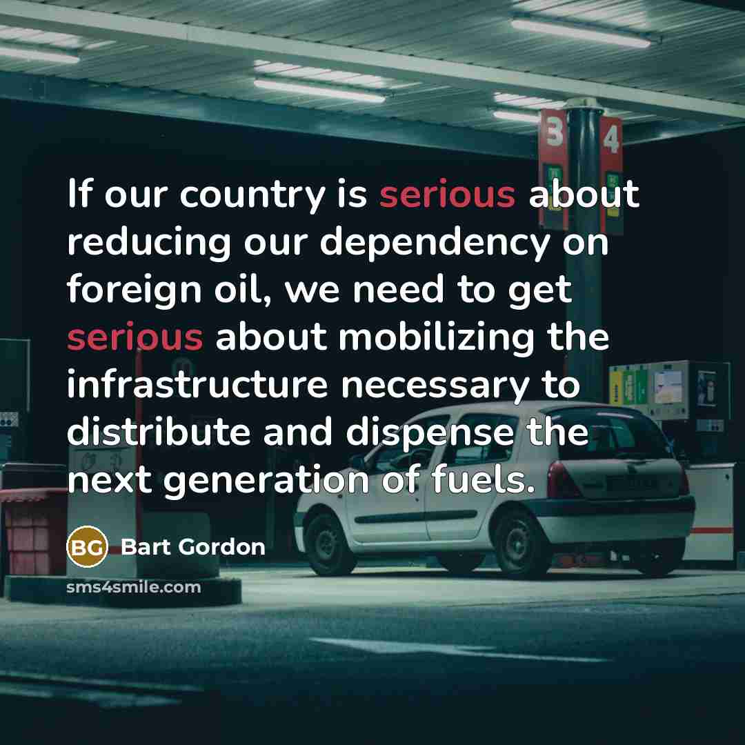 “If our country is serious about reducing our dependency on foreign oil, we need to get serious about mobilizing the infrastructure necessary to distribute and dispense the next generation of fuels.” quote by Bart Gordon