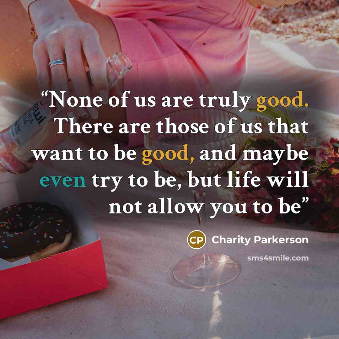 “None of us are truly good. There are those of us that want to be good, and maybe even try to be, but life will not allow you to be” quote by Charity Parkerson