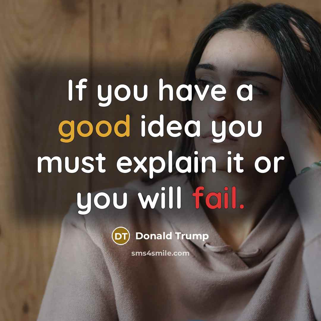 “If you have a good idea you must explain it or you will fail.” quote by Donald Trump