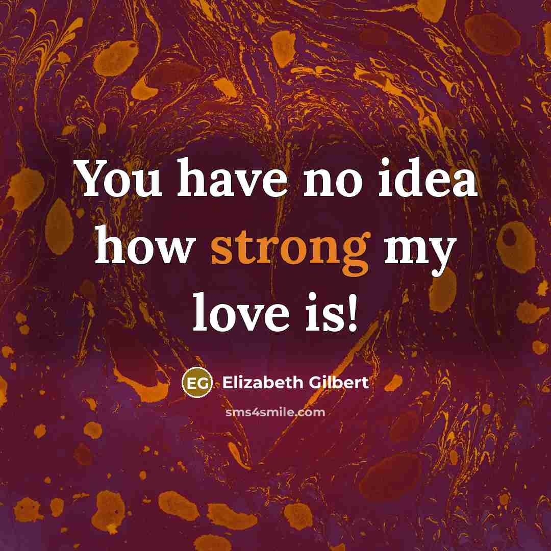 “You have no idea how strong my love is!…” quote by Elizabeth Gilbert