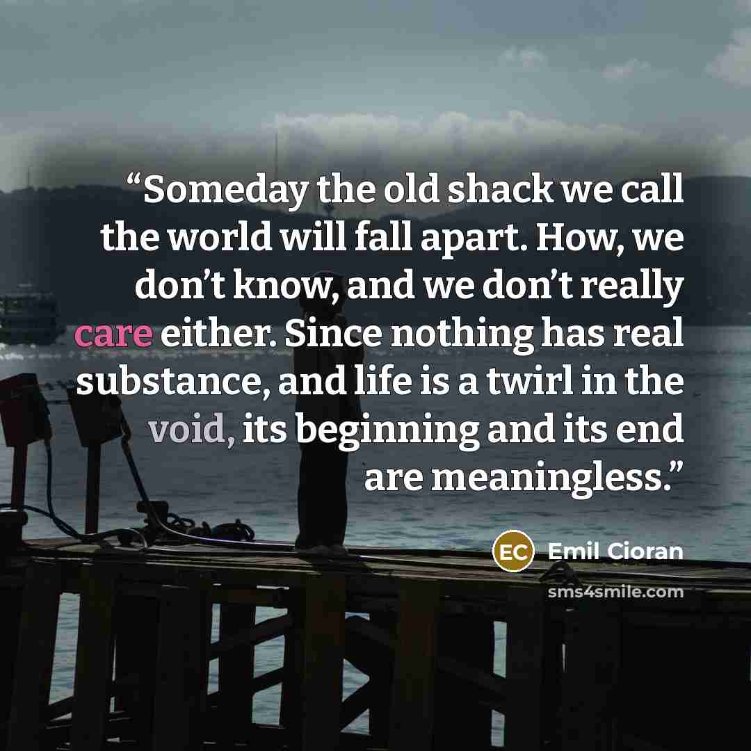 “Someday the old shack we call the world will fall apart. How, we don’t know, and we don’t really care either. Since nothing has real substance, and life is a twirl in the void, its beginning and its end are meaningless.” quote by Emil Cioran