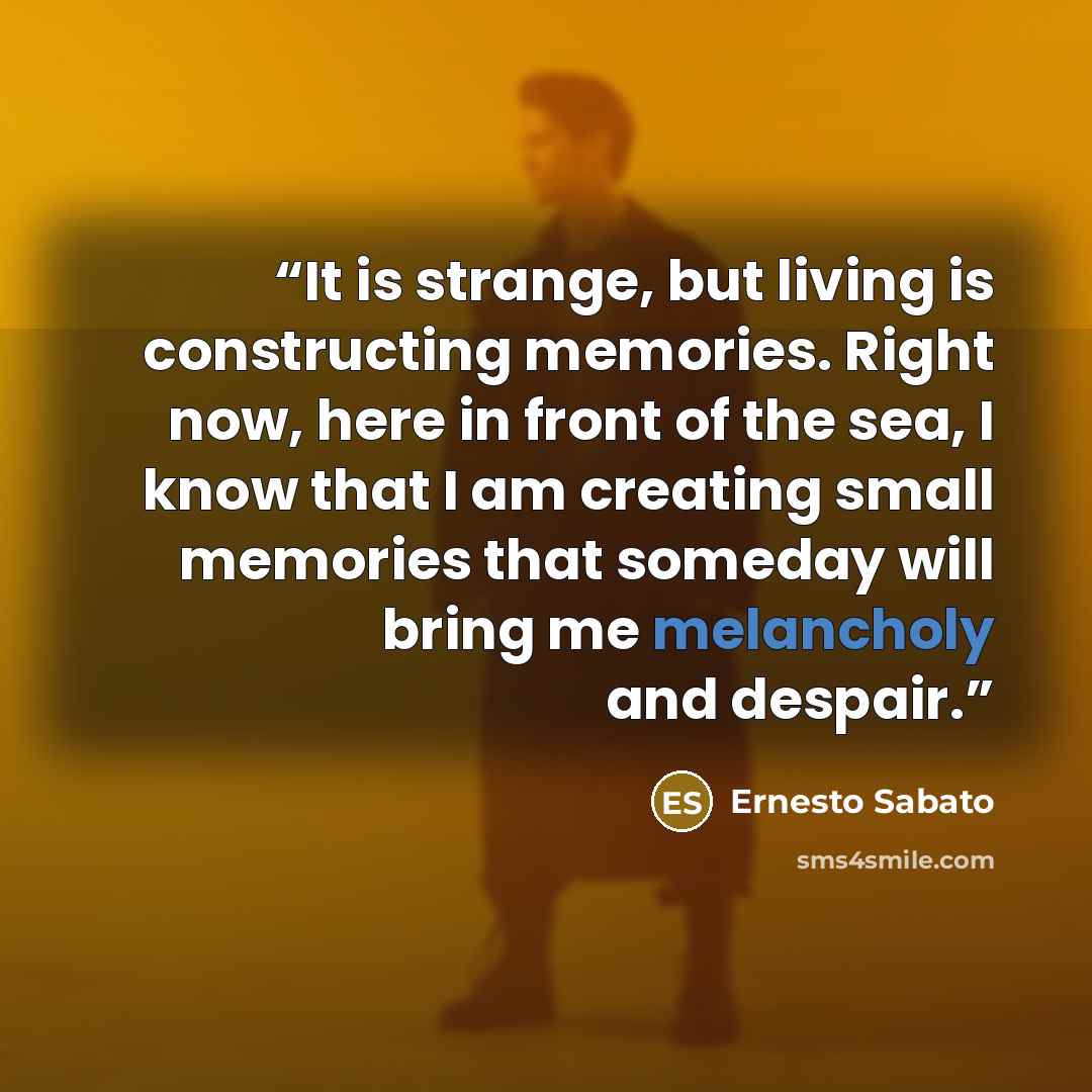 “It is strange, but living is constructing memories. Right now, here in front of the sea, I know that I am creating small memories that someday will bring me melancholy and despair.” quote by Ernesto Sabato
