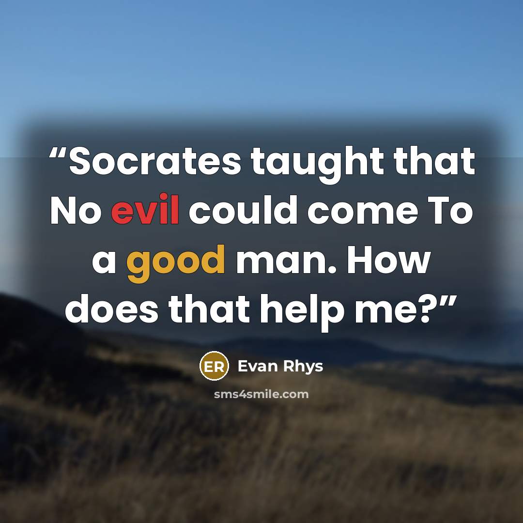“Socrates taught that No evil could come To a good man. How does that help me?” quote by Evan Rhys
