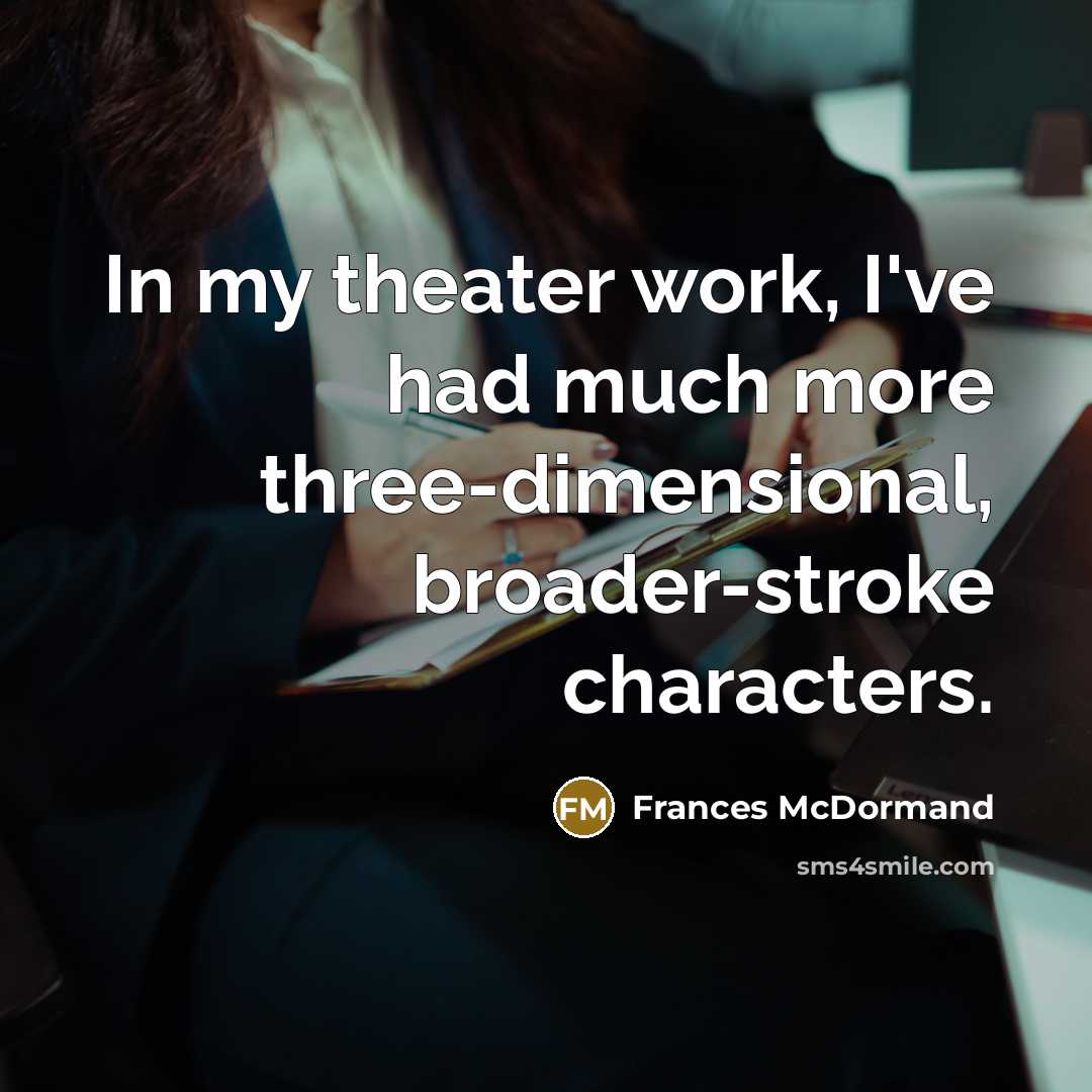 “In my theater work, I've had much more three-dimensional, broader-stroke…” quote by Frances McDormand