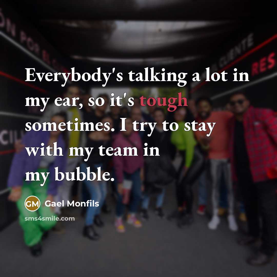 “Everybody's talking a lot in my ear, so it's tough sometimes. I try to stay with my team in my bubble.” quote by Gael Monfils