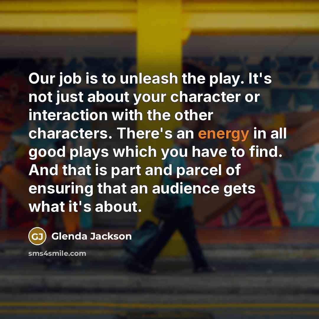 “Our job is to unleash the play. It's not just…” quote by Glenda Jackson