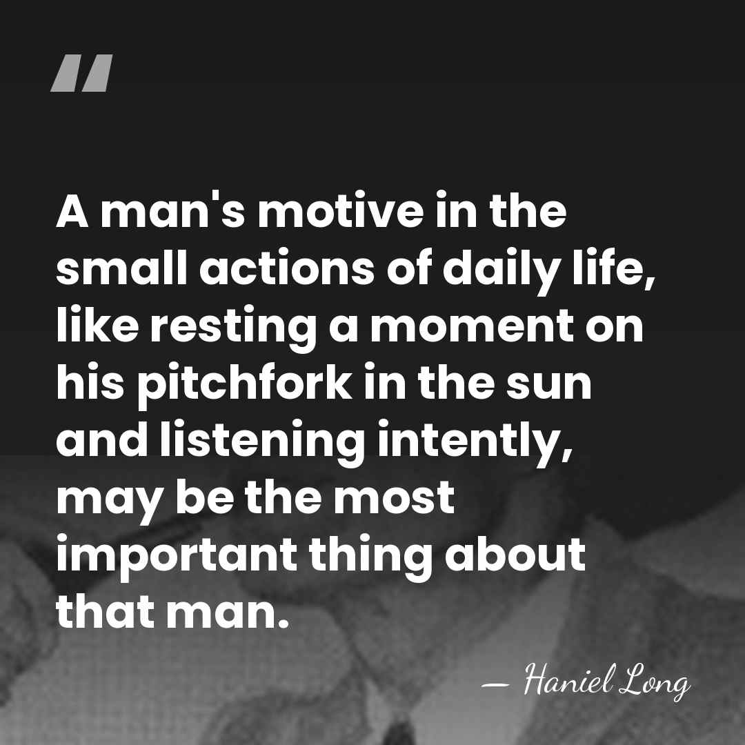 A man's motive in the small actions of daily life, like resting&hellip; - Haniel Long