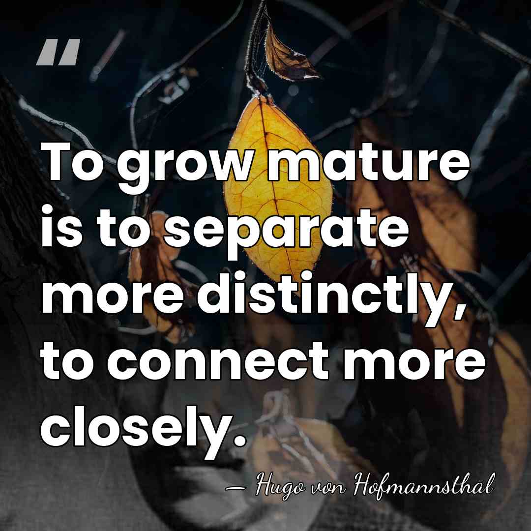 To grow mature is to separate more distinctly, to connect more closely. - Hugo von Hofmannsthal