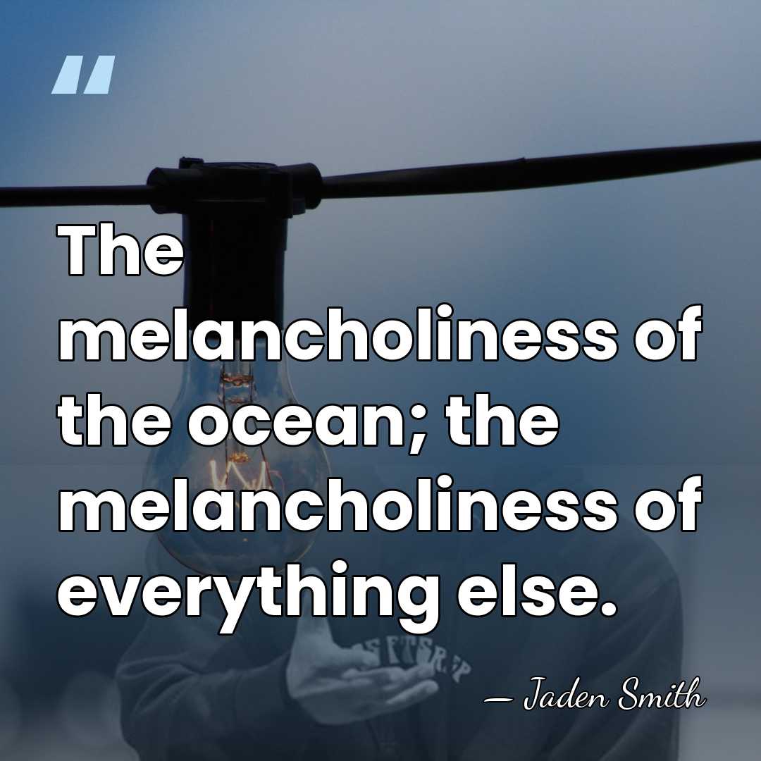 The melancholiness of the ocean; the melancholiness of everything else. - Jaden Smith