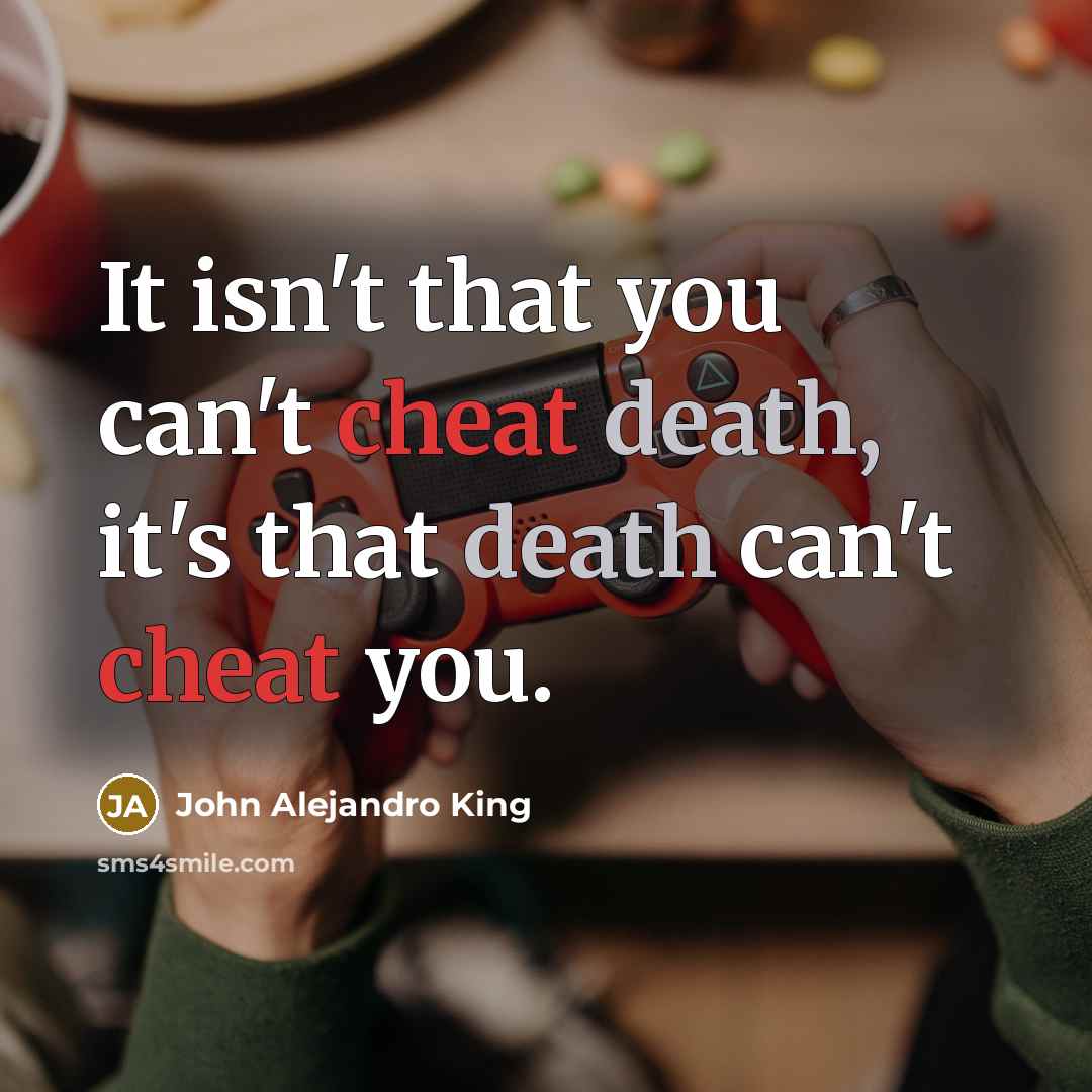 “It isn't that you can't cheat death, it's that death can't cheat you.” quote by John Alejandro King