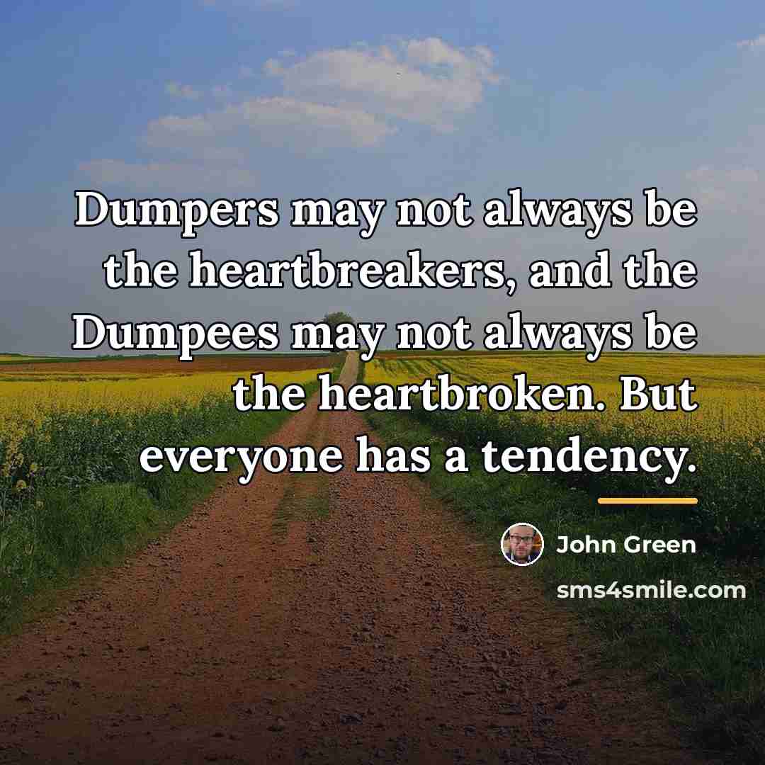 “Dumpers may not always be the heartbreakers, and the Dumpees…” quote by John Green