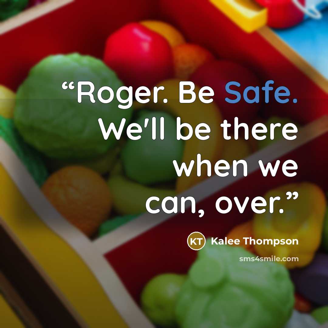 “Roger. Be Safe. We'll be there when we can, over.” quote by Kalee Thompson