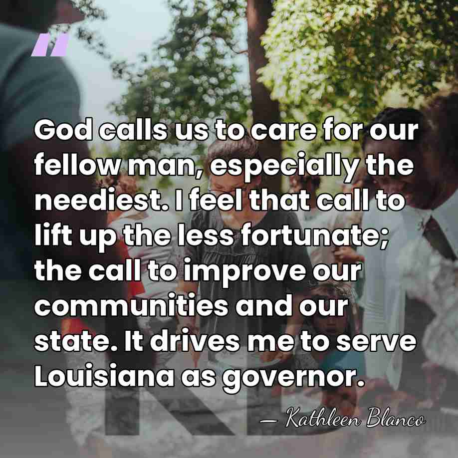 God calls us to care for our fellow man, especially the neediest.&hellip; - Kathleen Blanco