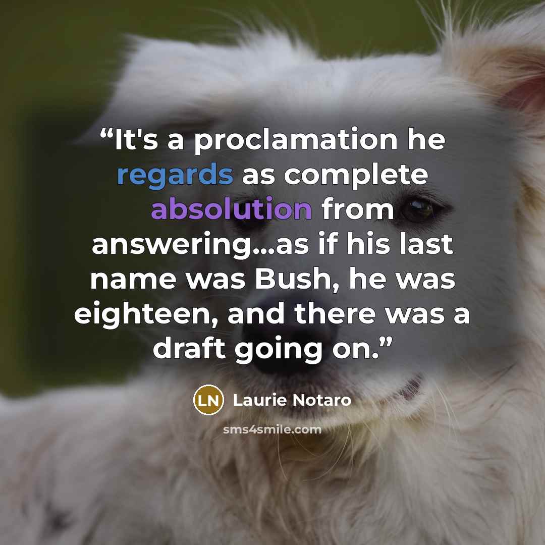 “It's a proclamation he regards as complete absolution from answering...as if his last name was Bush, he was eighteen, and there was a draft going on.” quote by Laurie Notaro