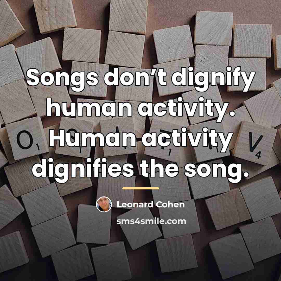 “Songs don’t dignify human activity. Human activity dignifies the song.…” quote by Leonard Cohen