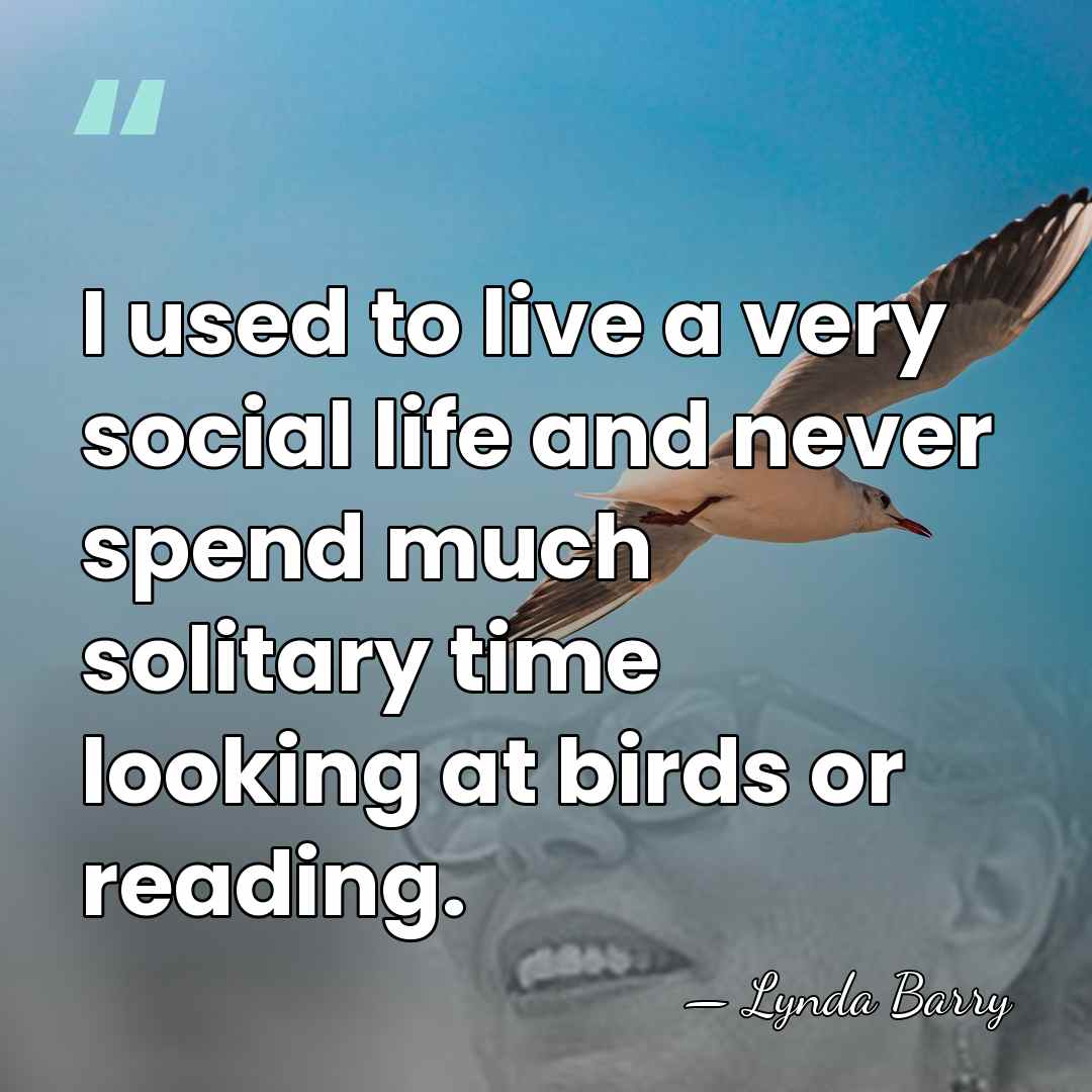 I used to live a very social life and never spend much&hellip; - Lynda Barry
