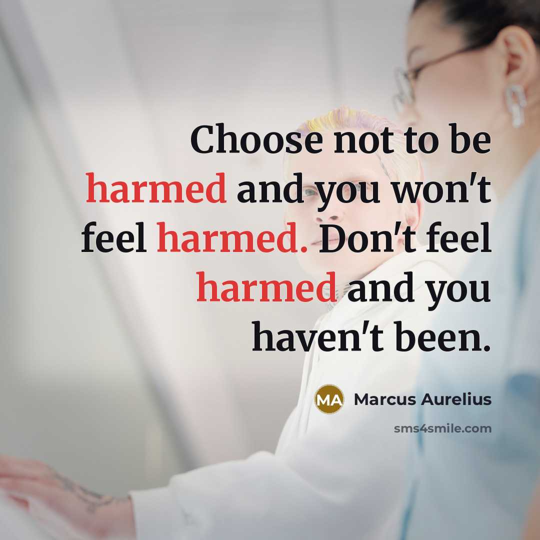 “Choose not to be harmed and you won't feel harmed. Don't feel harmed and you haven't been.” quote by Marcus Aurelius