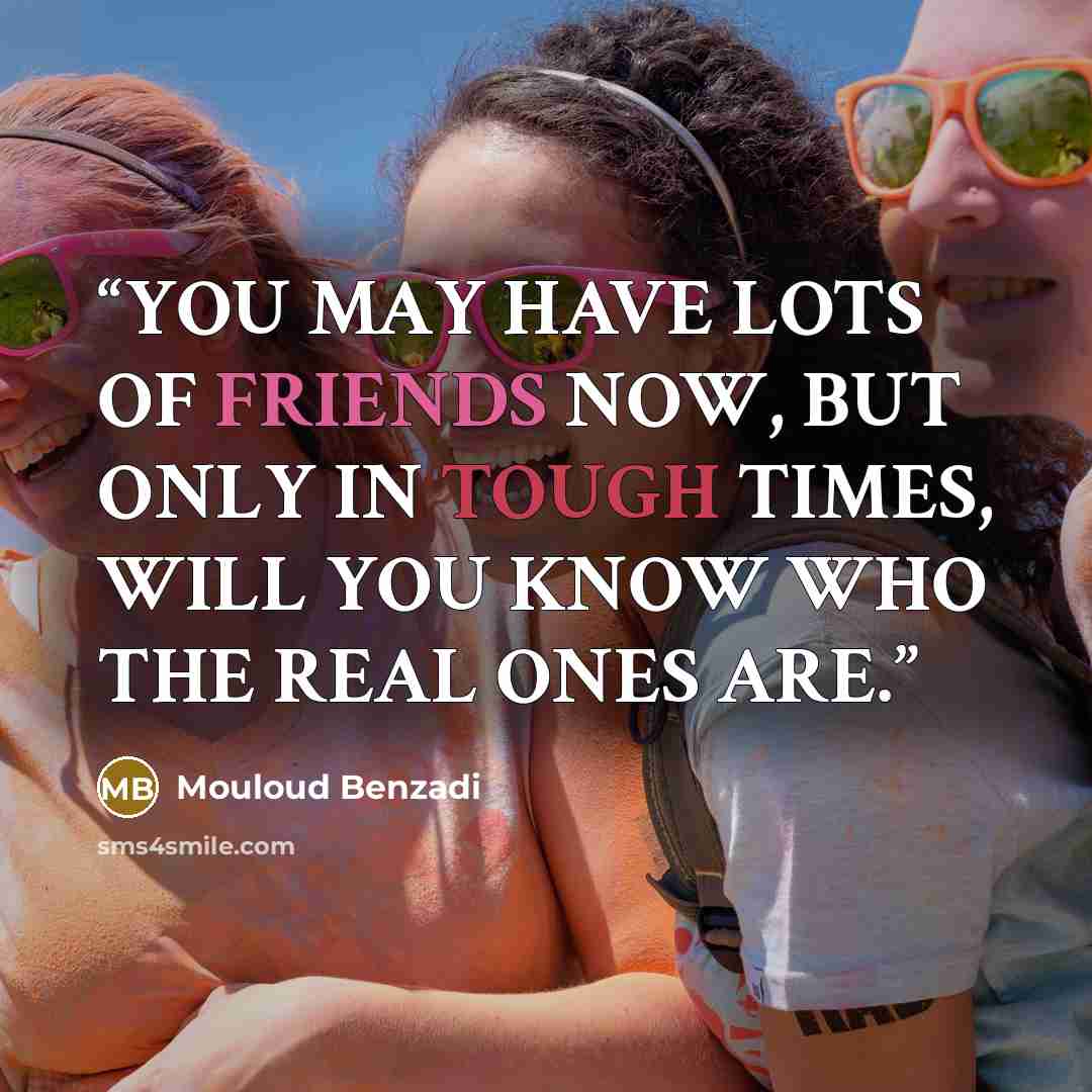“YOU MAY HAVE LOTS OF FRIENDS NOW, BUT ONLY IN TOUGH TIMES, WILL YOU KNOW WHO THE REAL ONES ARE.” quote by Mouloud Benzadi