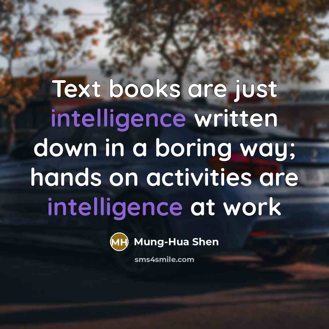 “Text books are just intelligence written down in a boring way; hands on activities are intelligence at work” quote by Mung-Hua Shen