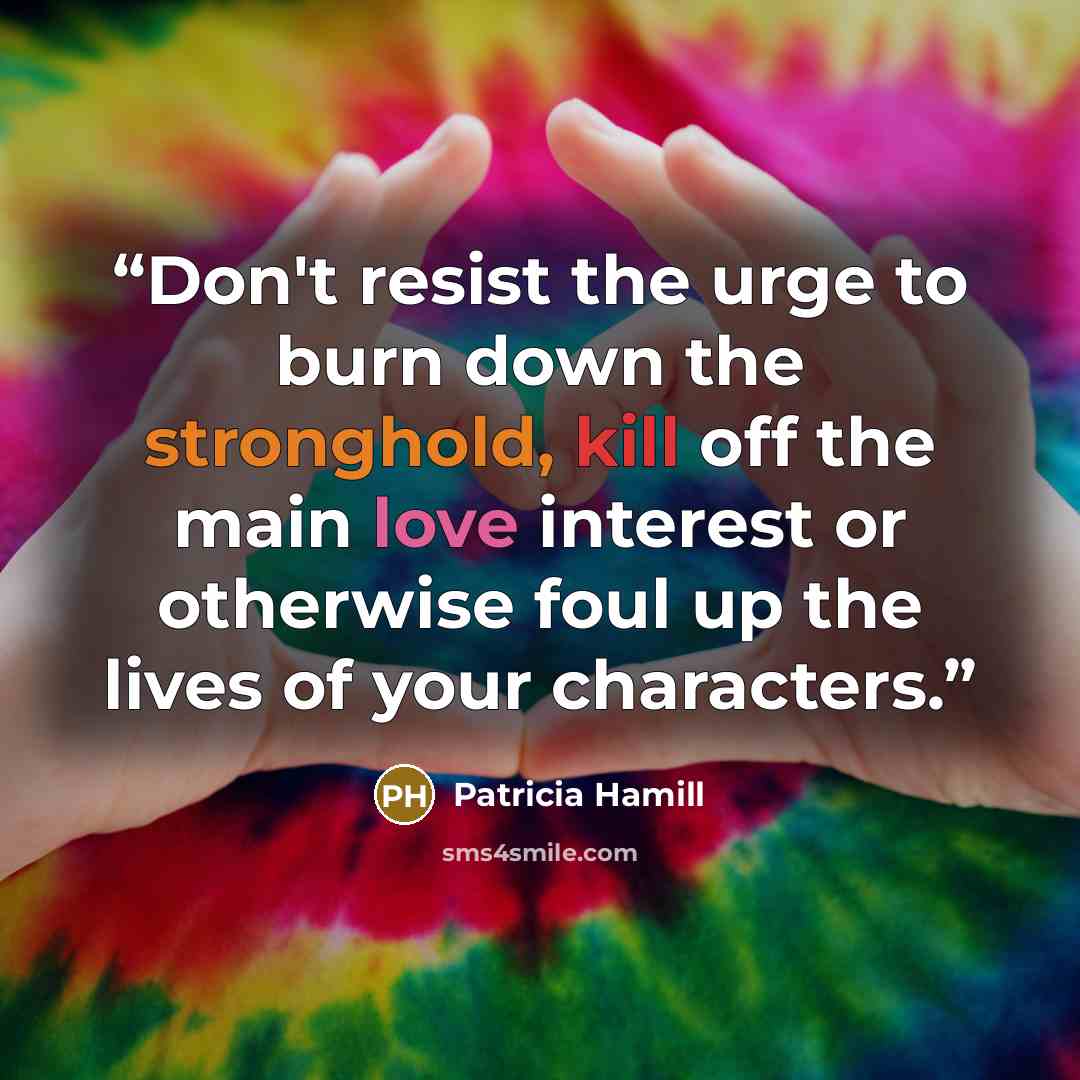 “Don't resist the urge to burn down the stronghold, kill off the main love interest or otherwise foul up the lives of your characters.” quote by Patricia Hamill