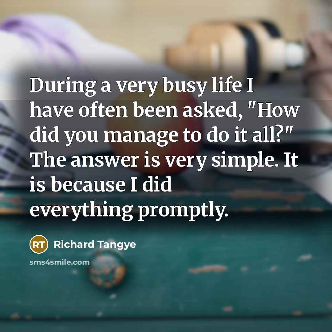 “During a very busy life I have often been asked, "How did you manage to do it all?" The answer is very simple. It is because I did everything promptly.” quote by Richard Tangye
