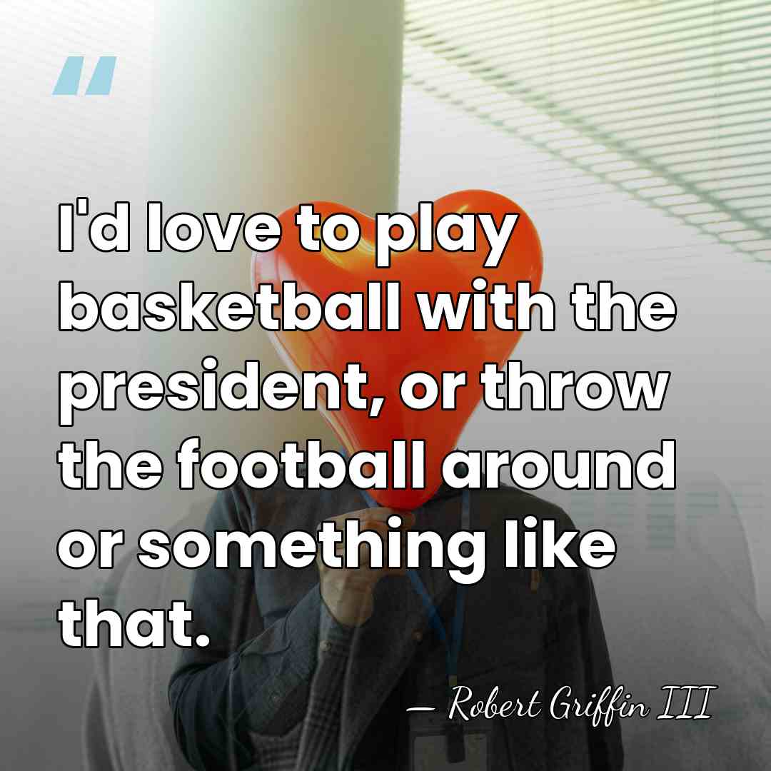 I'd love to play basketball with the president, or throw the football&hellip; - Robert Griffin III