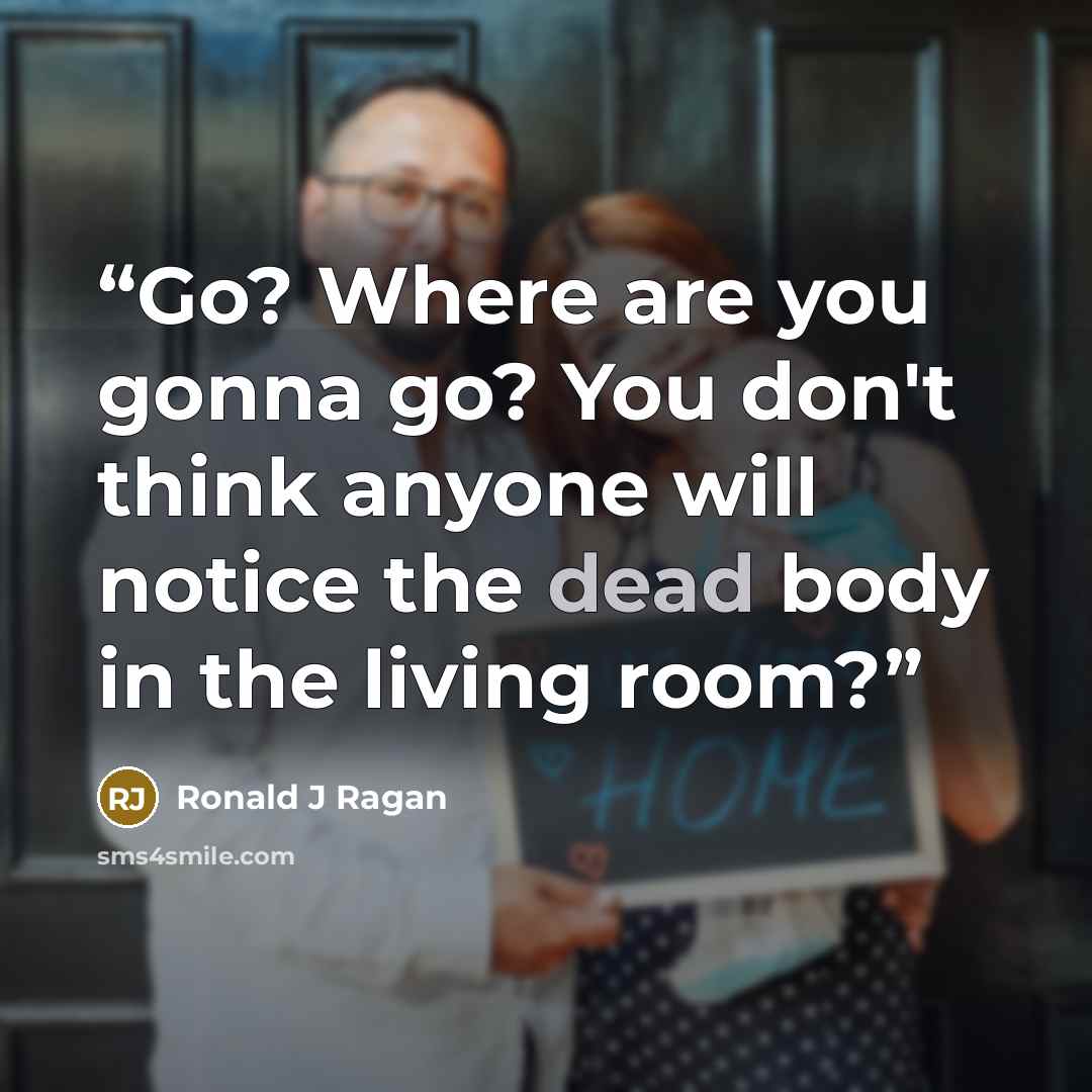 “Go? Where are you gonna go? You don't think anyone will notice the dead body in the living room?” quote by Ronald J Ragan