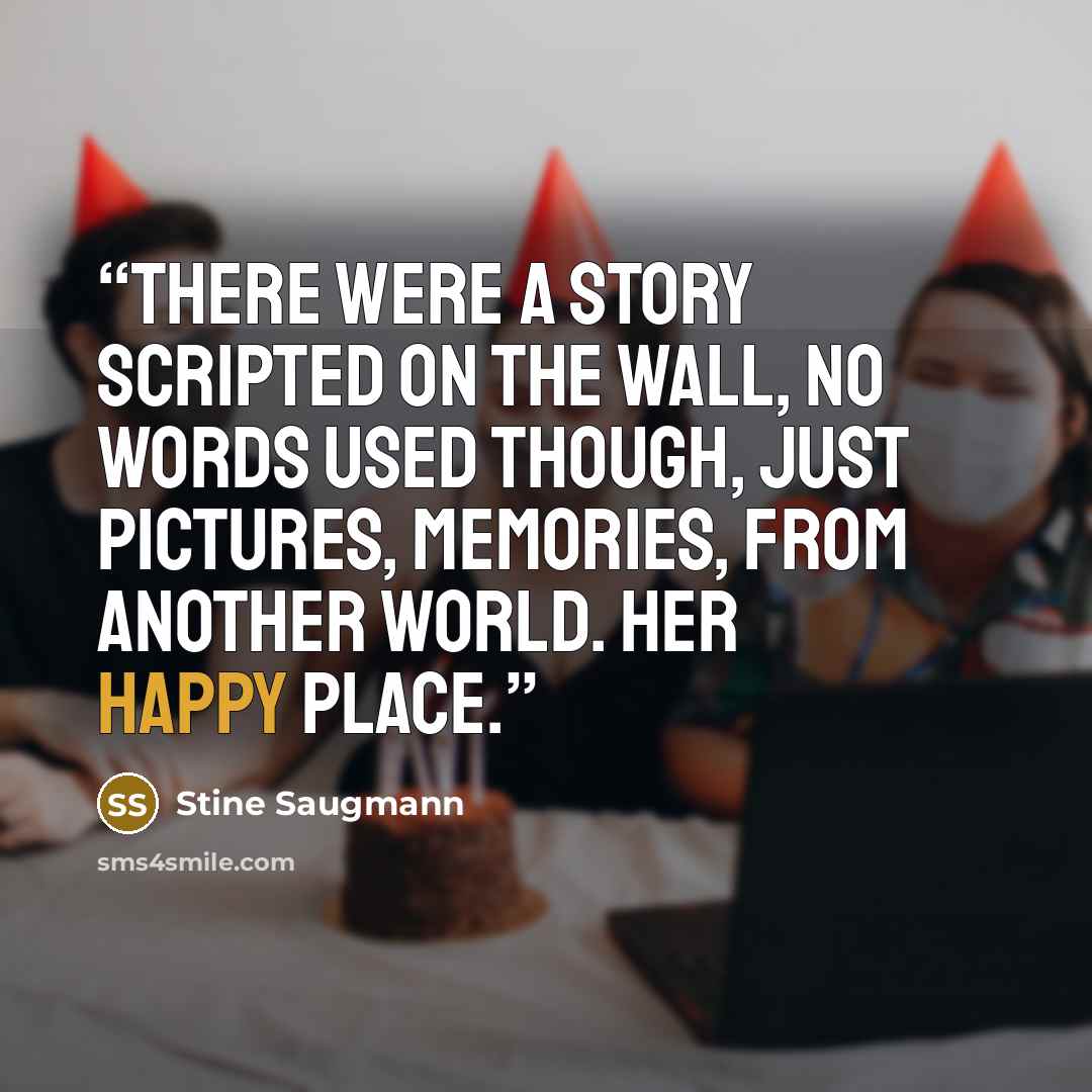 “There were a story scripted on the wall, no words used though, just pictures, memories, from another world. Her happy place.” quote by Stine Saugmann