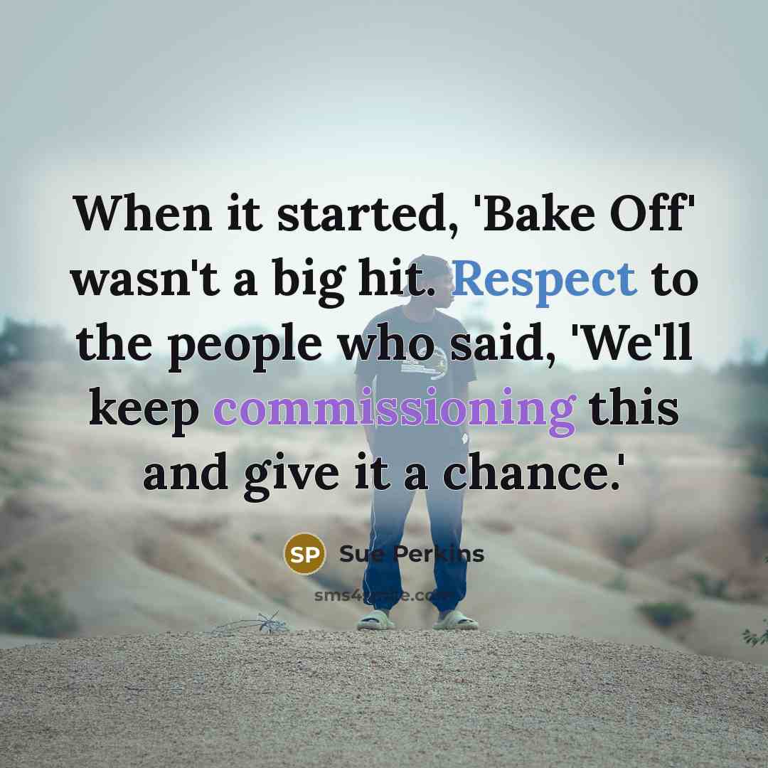 “When it started, 'Bake Off' wasn't a big hit. Respect to the people who said, 'We'll keep commissioning this and give it a chance.'” quote by Sue Perkins