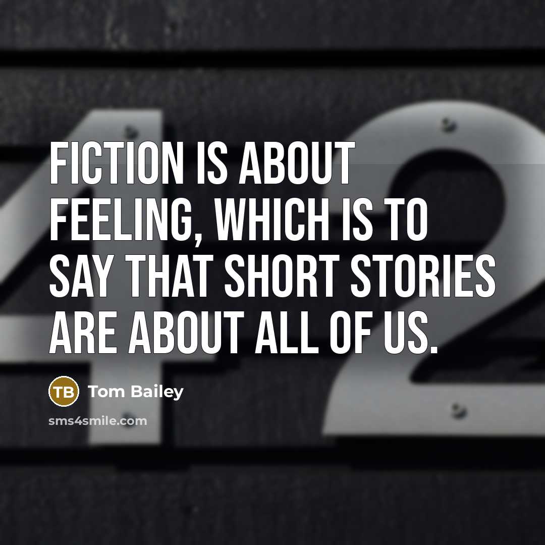 “Fiction is about feeling, which is to say that short stories are about all of us.” quote by Tom Bailey