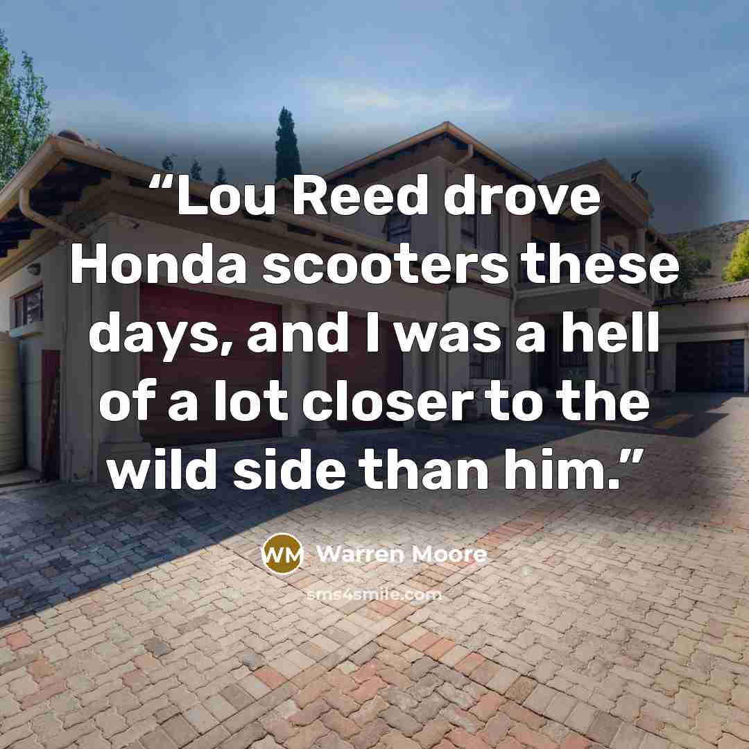 “Lou Reed drove Honda scooters these days, and I was a hell of a lot closer to the wild side than him.” quote by Warren Moore