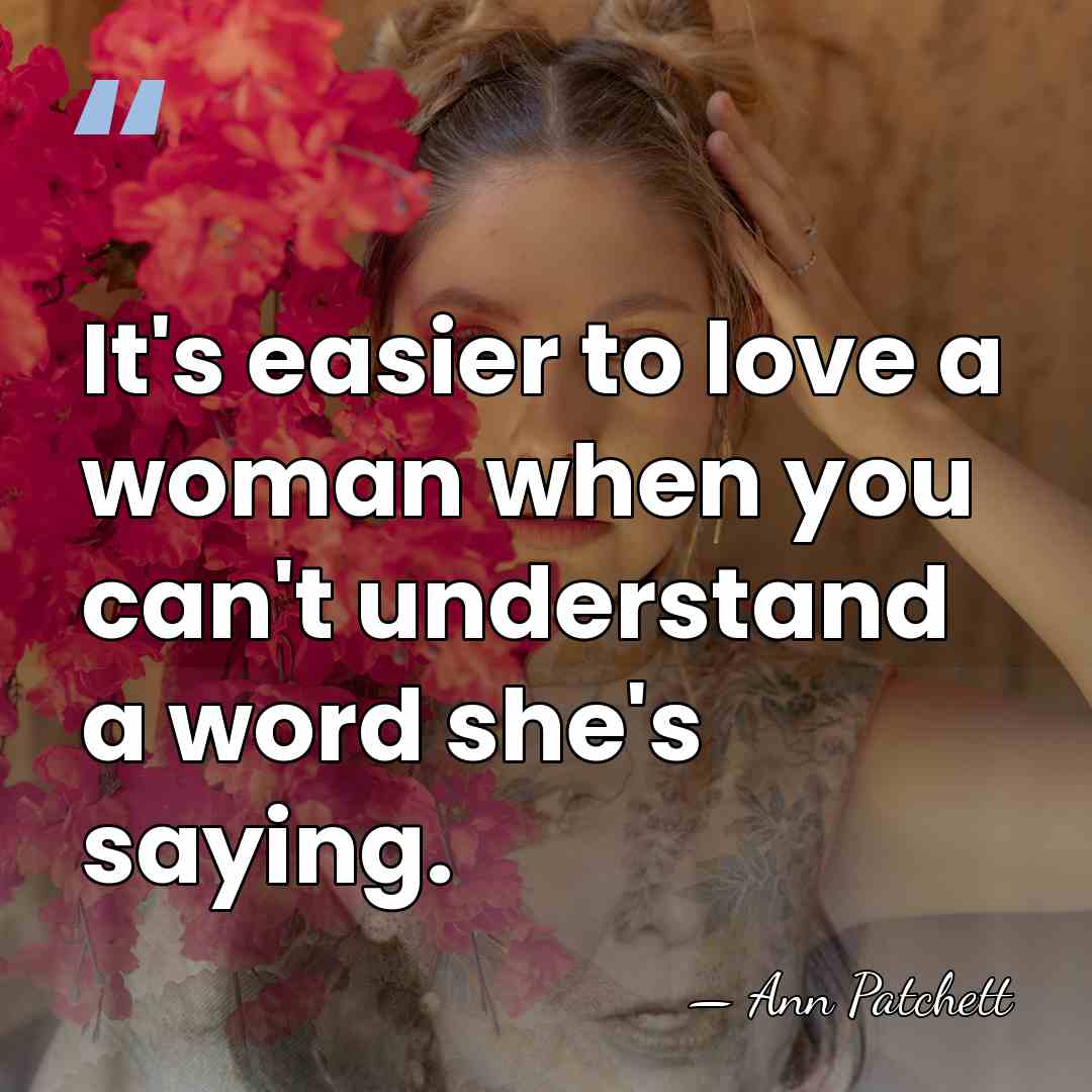 It's easier to love a woman when you can't understand a word&hellip; - Ann Patchett