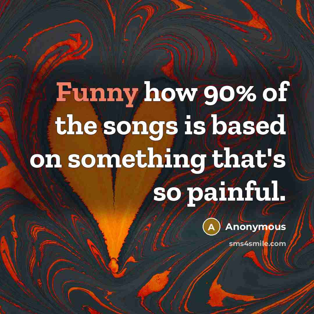 “Funny how 90% of the songs is based on something that's so painful.” quote by Anonymous