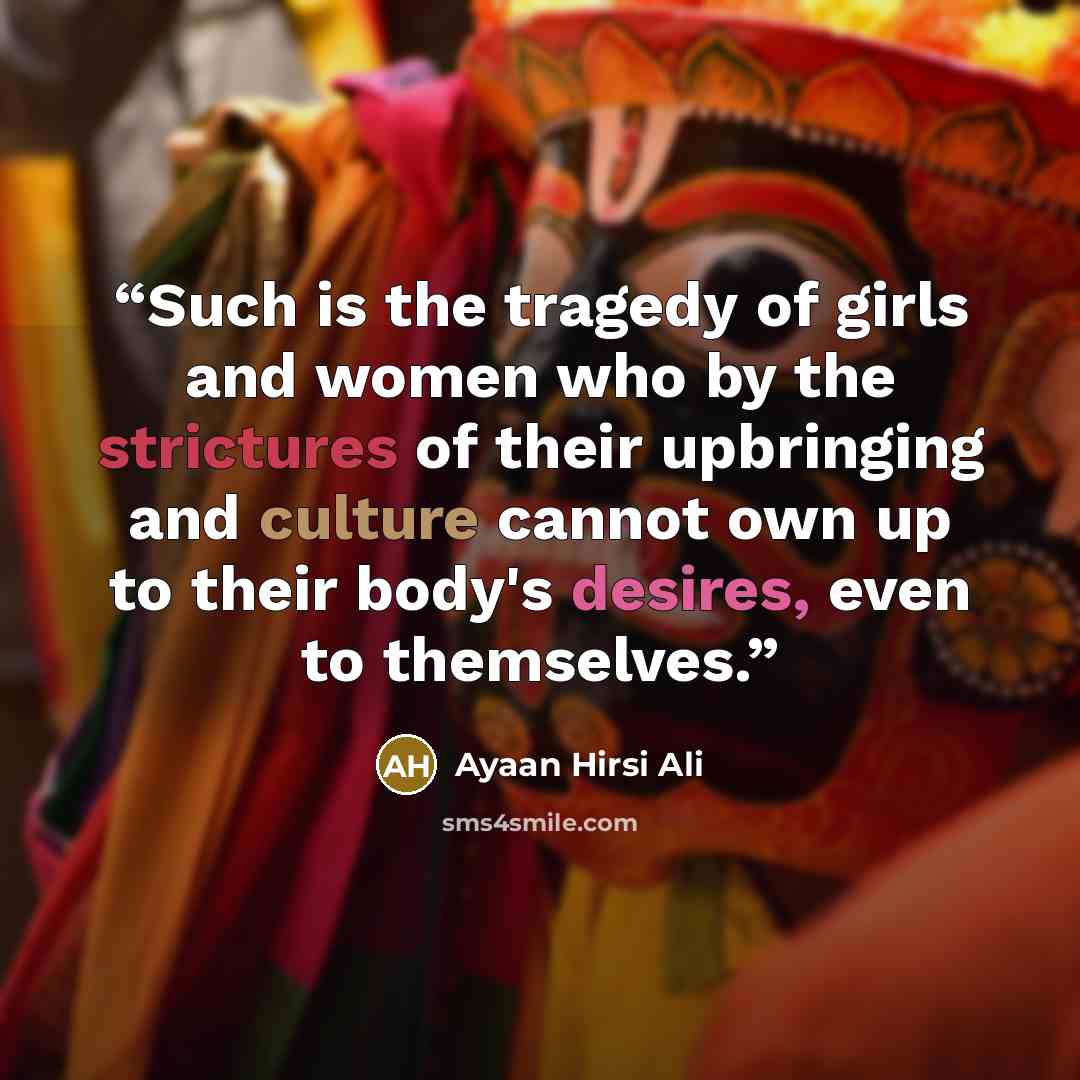 “Such is the tragedy of girls and women who by the strictures of their upbringing and culture cannot own up to their body's desires, even to themselves.” quote by Ayaan Hirsi Ali