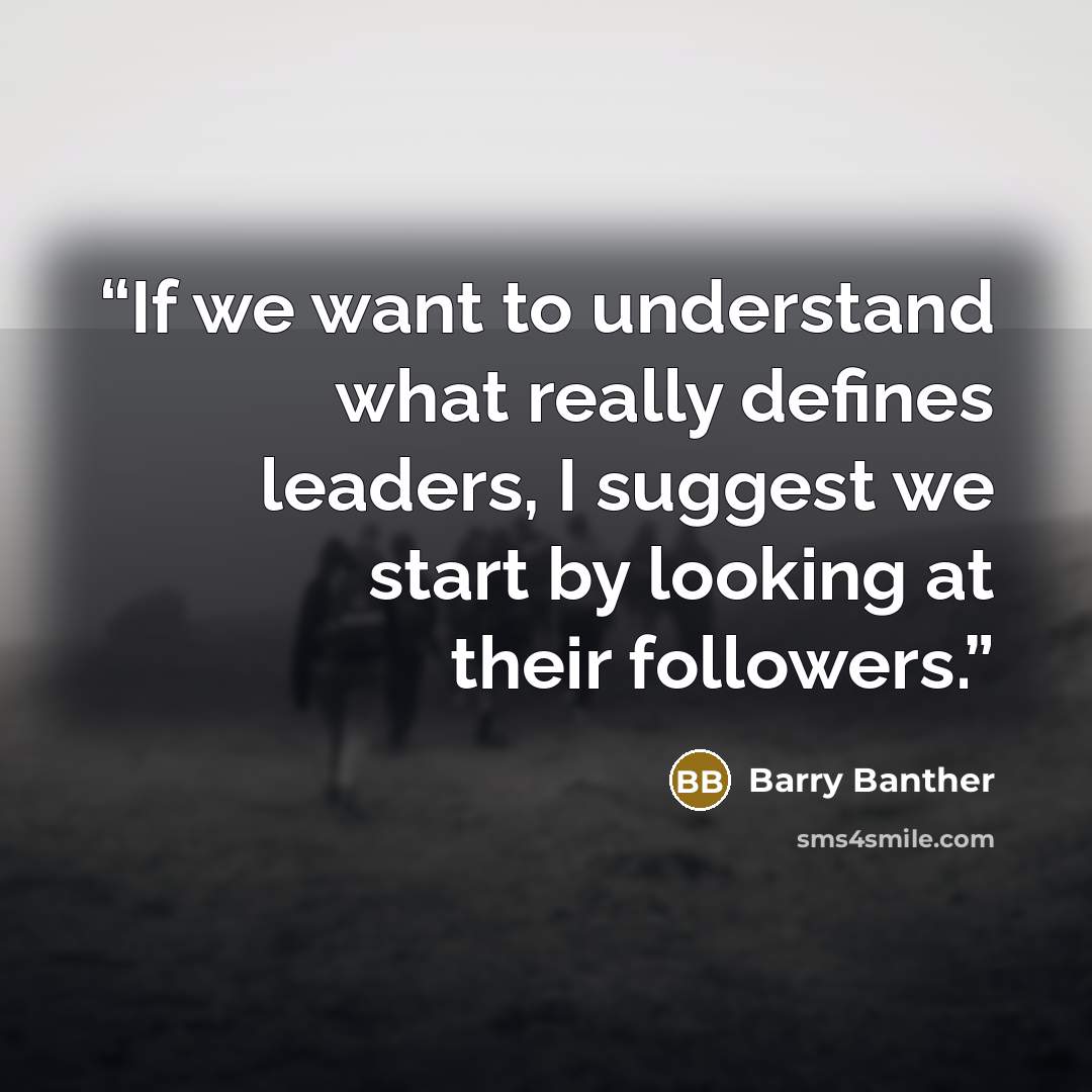 “If we want to understand what really defines leaders, I suggest we start by looking at their followers.” quote by Barry Banther