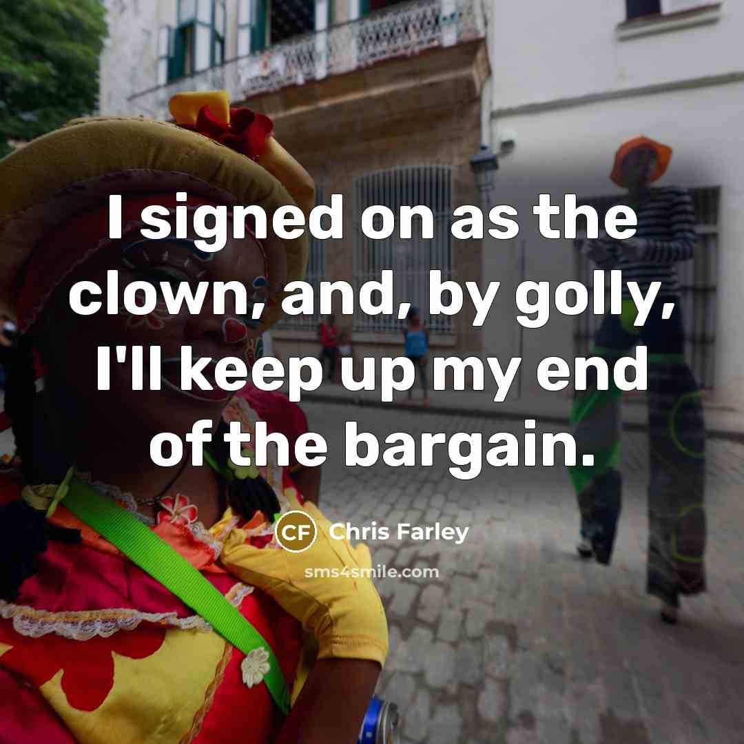 “I signed on as the clown, and, by golly, I'll…” quote by Chris Farley