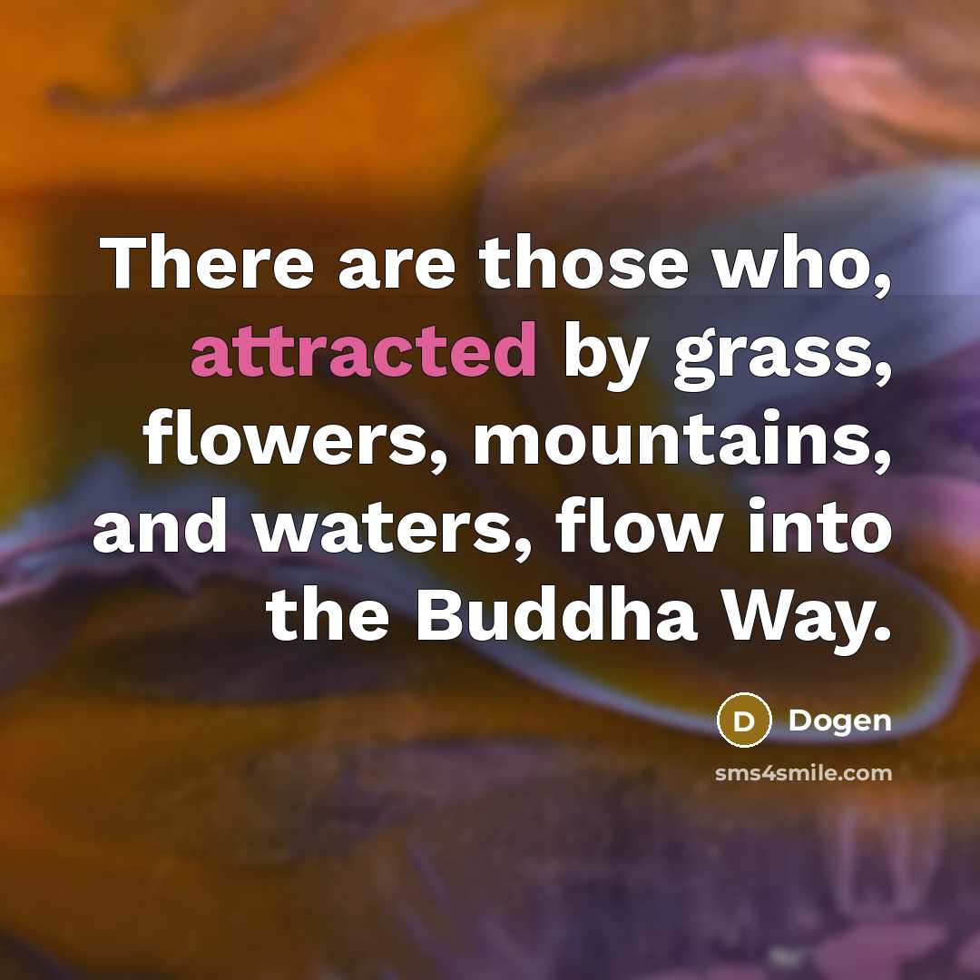 “There are those who, attracted by grass, flowers, mountains, and waters, flow into the Buddha Way.” quote by Dogen