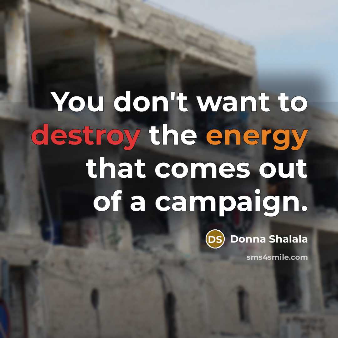 “You don't want to destroy the energy that comes out of a campaign.” quote by Donna Shalala