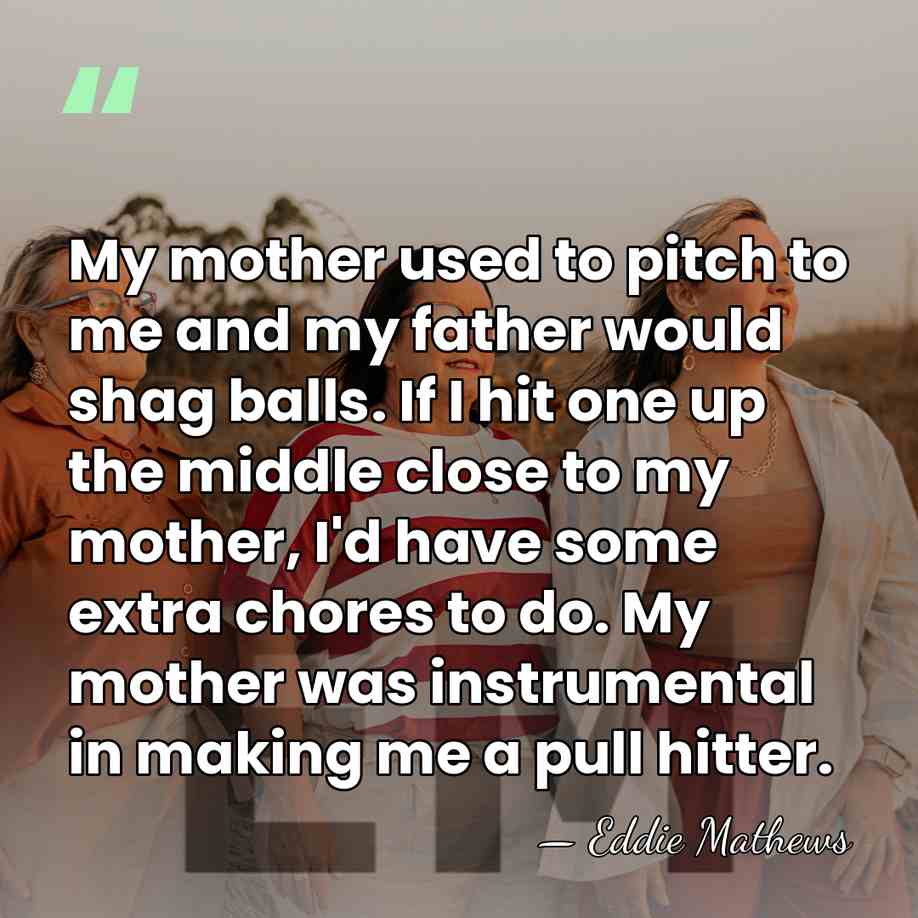 My mother used to pitch to me and my father would shag&hellip; - Eddie Mathews