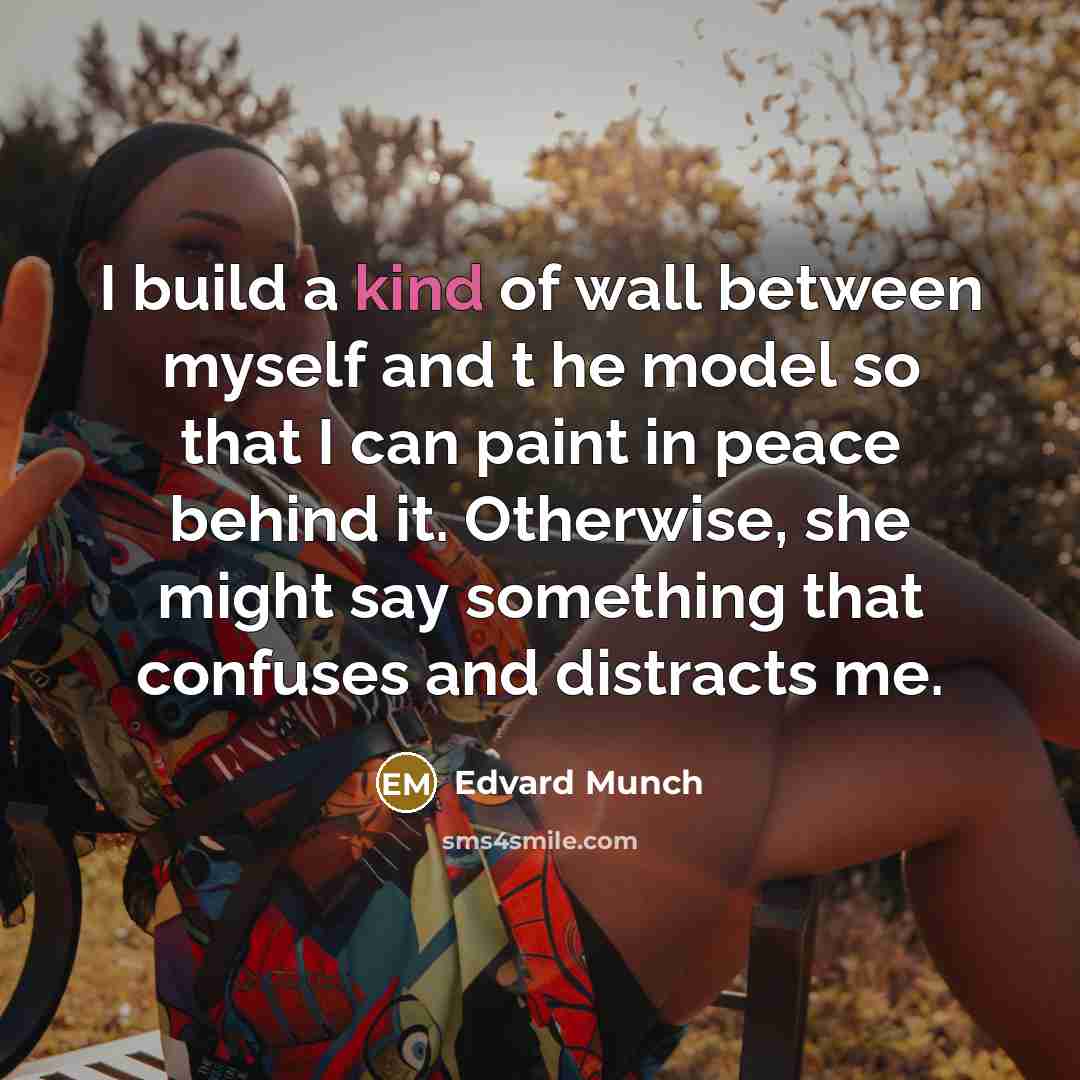“I build a kind of wall between myself and t he model so that I can paint in peace behind it. Otherwise, she might say something that confuses and distracts me.” quote by Edvard Munch