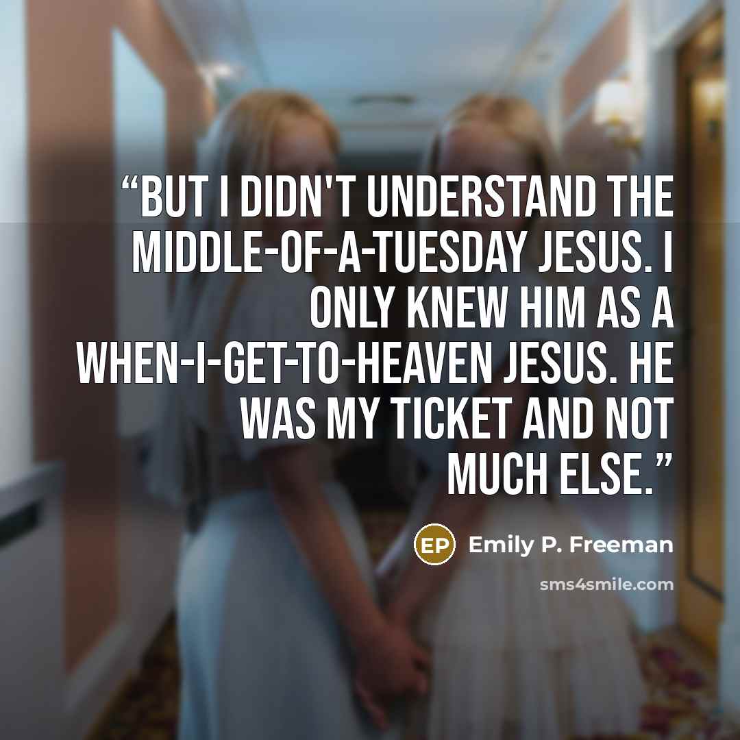 “But I didn't understand the middle-of-a-Tuesday Jesus. I only knew him as a when-I-get-to-heaven Jesus. He was my ticket and not much else.” quote by Emily P. Freeman