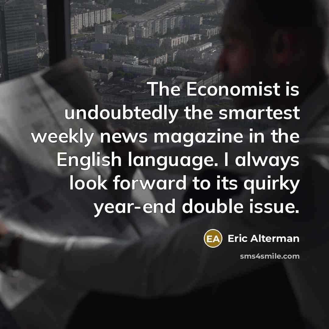 “The Economist is undoubtedly the smartest weekly news magazine in the English language. I always look forward to its quirky year-end double issue.” quote by Eric Alterman