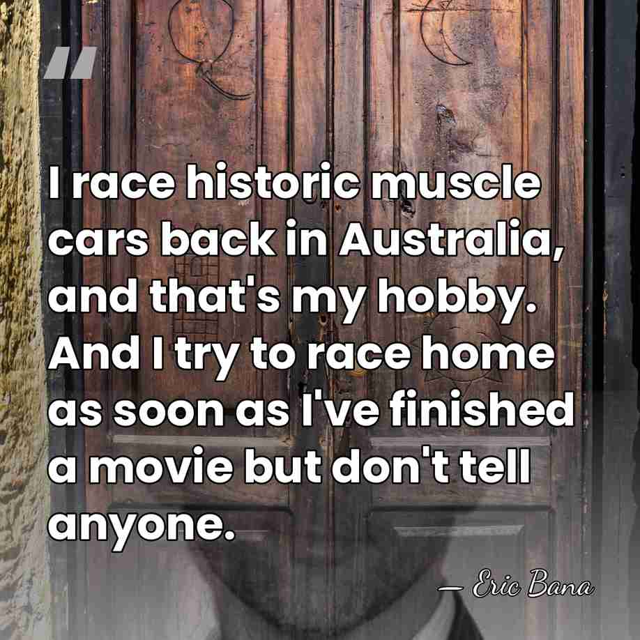 I race historic muscle cars back in Australia, and that's my hobby.&hellip; - Eric Bana