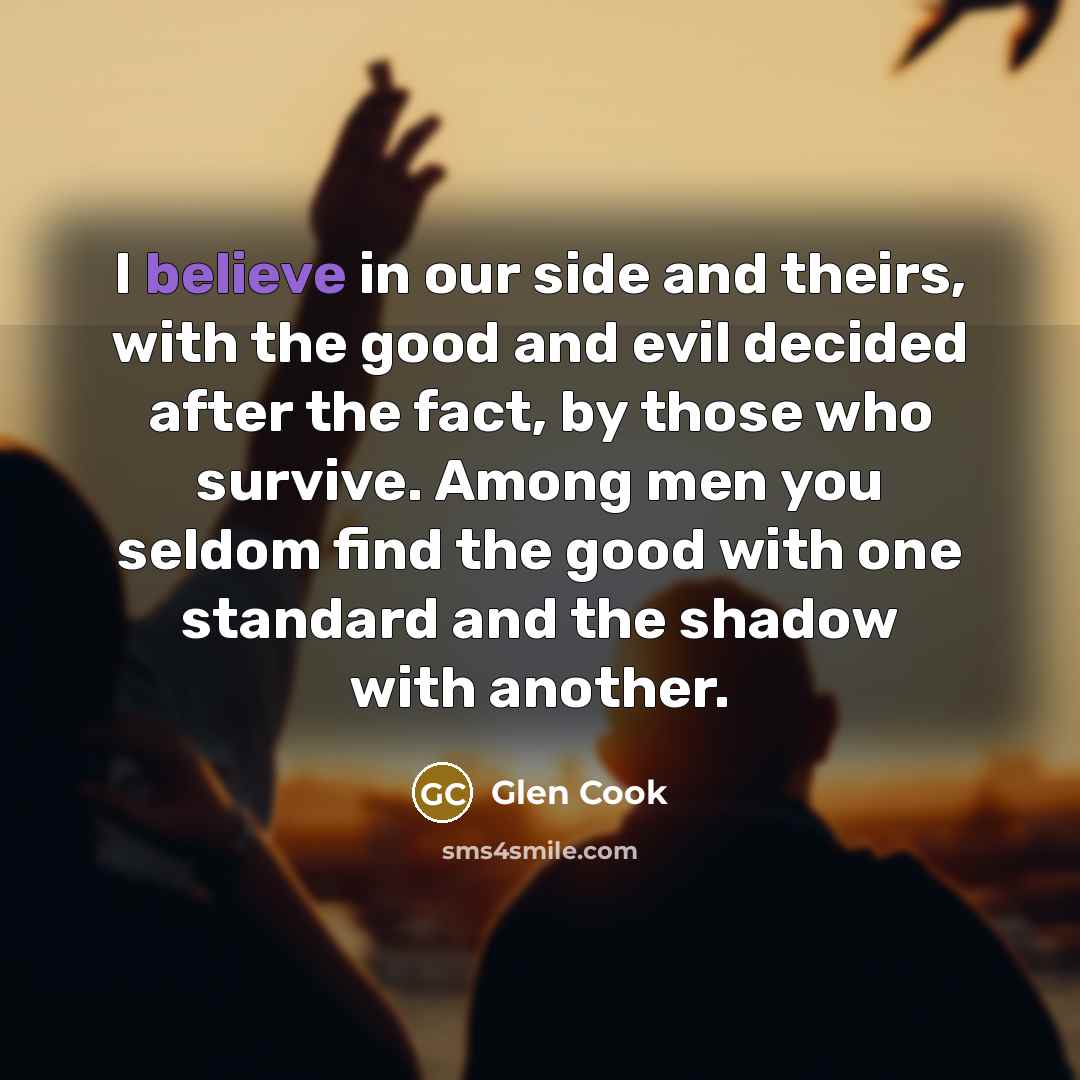 “I believe in our side and theirs, with the good…” quote by Glen Cook