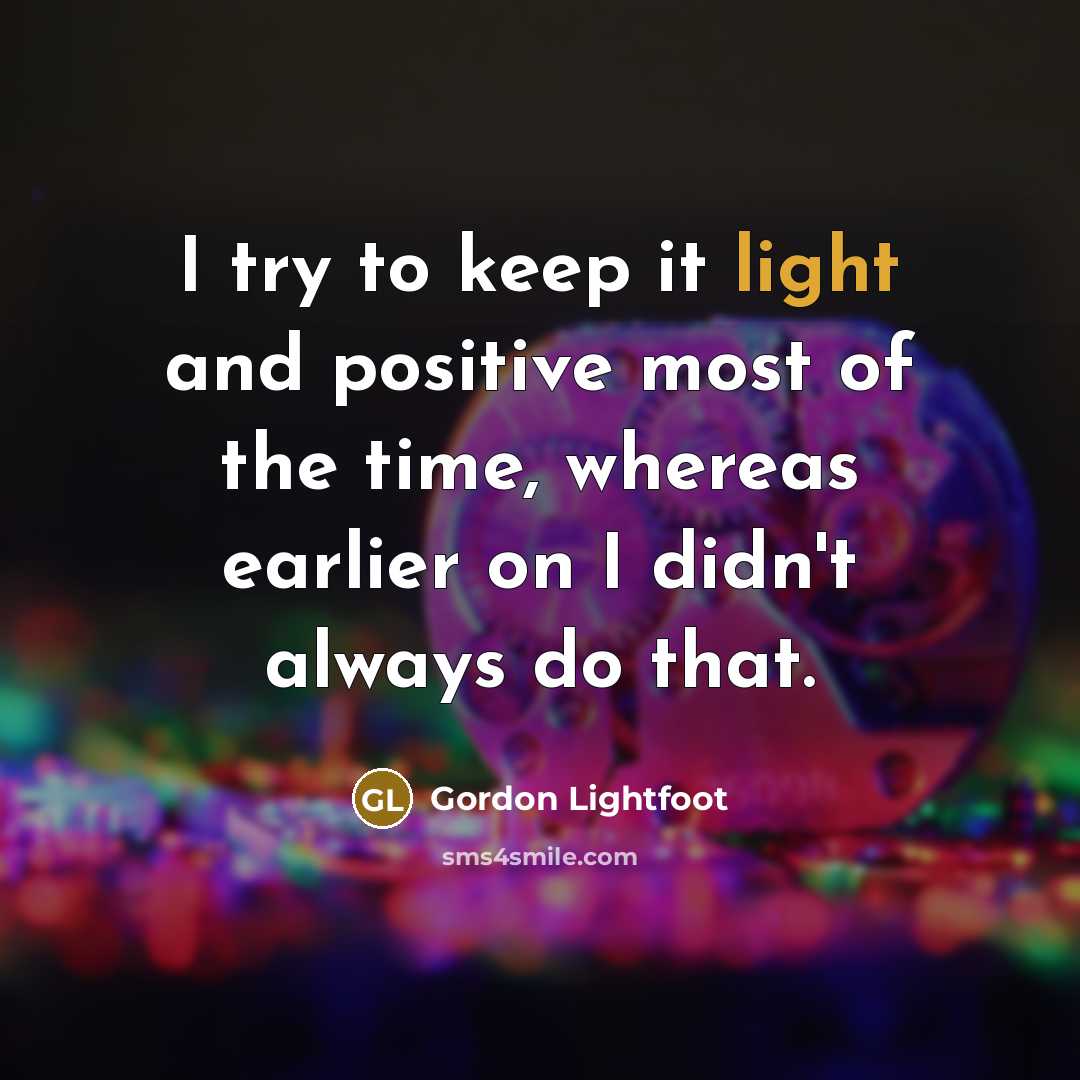 “I try to keep it light and positive most of…” quote by Gordon Lightfoot