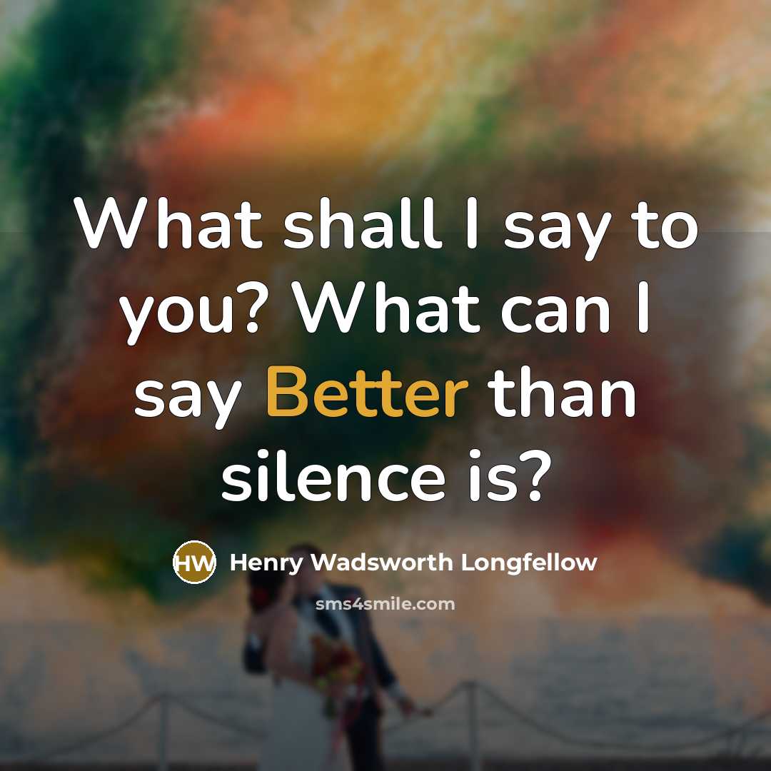 “What shall I say to you? What can I say Better than silence is?” quote by Henry Wadsworth Longfellow