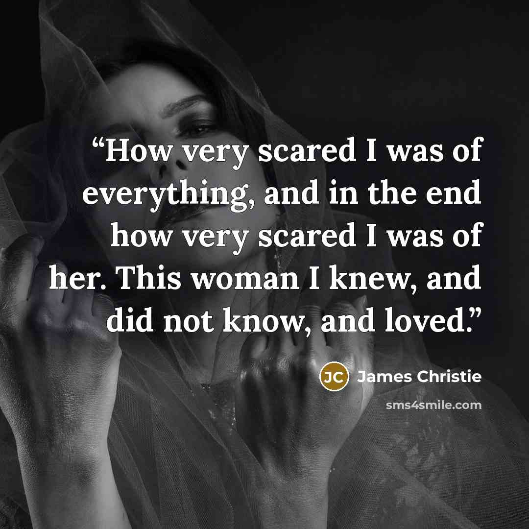“How very scared I was of everything, and in the end how very scared I was of her. This woman I knew, and did not know, and loved.” quote by James Christie